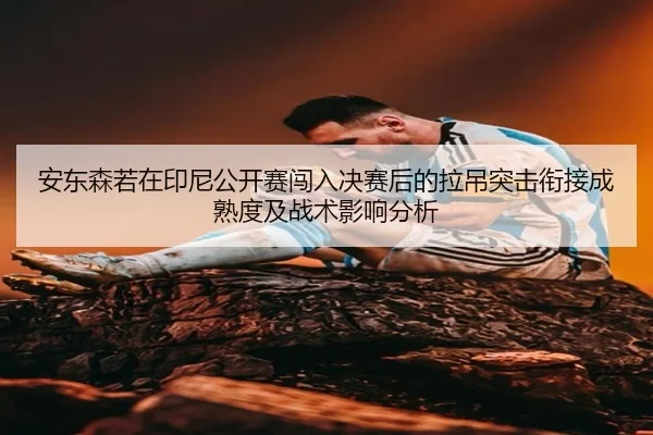 安东森若在印尼公开赛闯入决赛后的拉吊突击衔接成熟度及战术影响分析