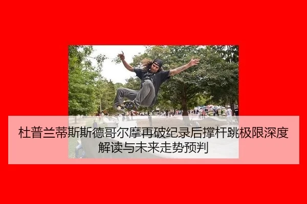 杜普兰蒂斯斯德哥尔摩再破纪录后撑杆跳极限深度解读与未来走势预判