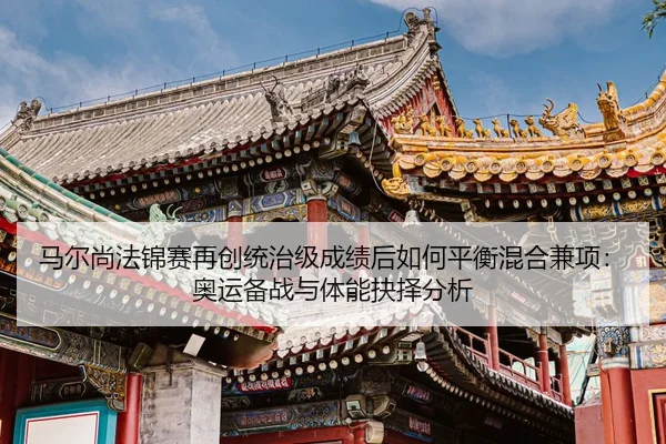马尔尚法锦赛再创统治级成绩后如何平衡混合兼项：奥运备战与体能抉择分析