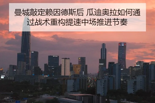 曼城敲定赖因德斯后 瓜迪奥拉如何通过战术重构提速中场推进节奏