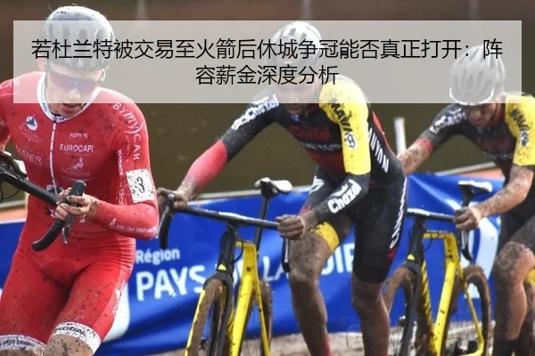 若杜兰特被交易至火箭后休城争冠能否真正打开：阵容薪金深度分析