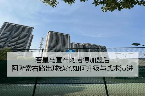 若皇马宣布阿诺德加盟后 阿隆索右路出球链条如何升级与战术演进