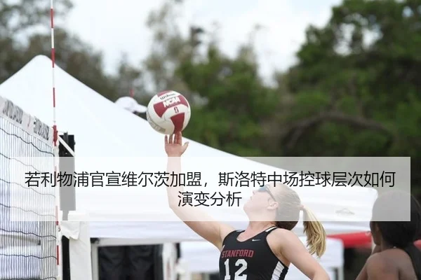 若利物浦官宣维尔茨加盟，斯洛特中场控球层次如何演变分析