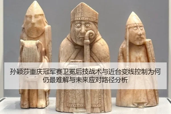 孙颖莎重庆冠军赛卫冕后技战术与近台变线控制为何仍最难解与未来应对路径分析