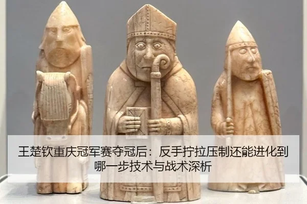 王楚钦重庆冠军赛夺冠后：反手拧拉压制还能进化到哪一步技术与战术深析