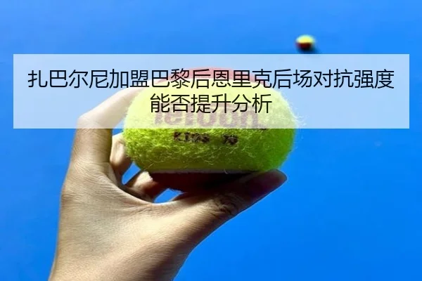 扎巴尔尼加盟巴黎后恩里克后场对抗强度能否提升分析