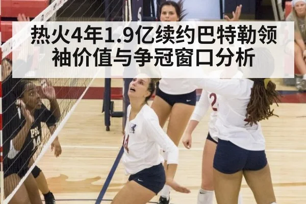 热火4年1.9亿续约巴特勒领袖价值与争冠窗口分析