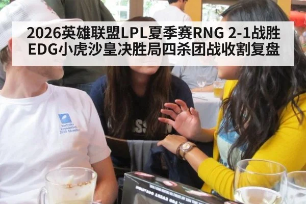 2026英雄联盟LPL夏季赛RNG 2-1战胜EDG小虎沙皇决胜局四杀团战收割复盘