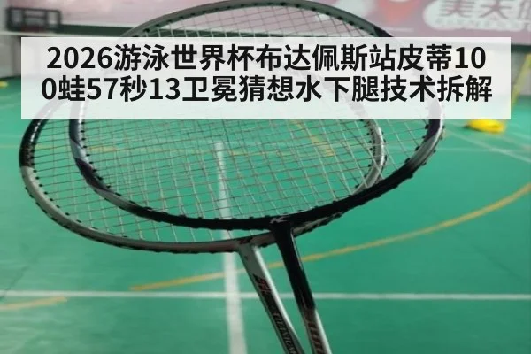 2026游泳世界杯布达佩斯站皮蒂100蛙57秒13卫冕猜想水下腿技术拆解