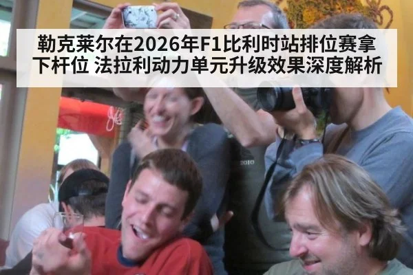 勒克莱尔在2026年F1比利时站排位赛拿下杆位 法拉利动力单元升级效果深度解析