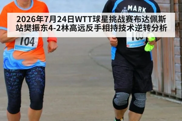 2026年7月24日WTT球星挑战赛布达佩斯站樊振东4-2林高远反手相持技术逆转分析