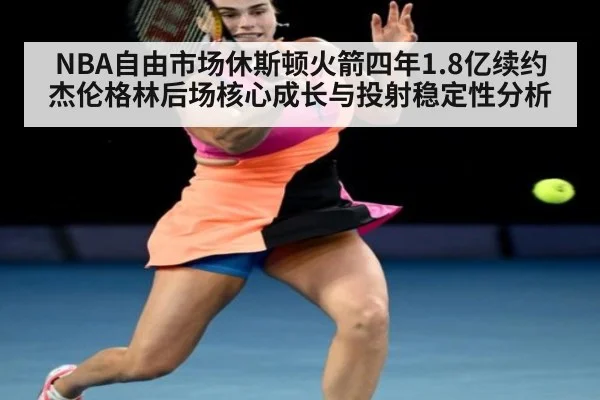 NBA自由市场休斯顿火箭四年1.8亿续约杰伦格林后场核心成长与投射稳定性分析