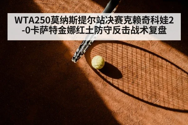WTA250莫纳斯提尔站决赛克赖奇科娃2-0卡萨特金娜红土防守反击战术复盘