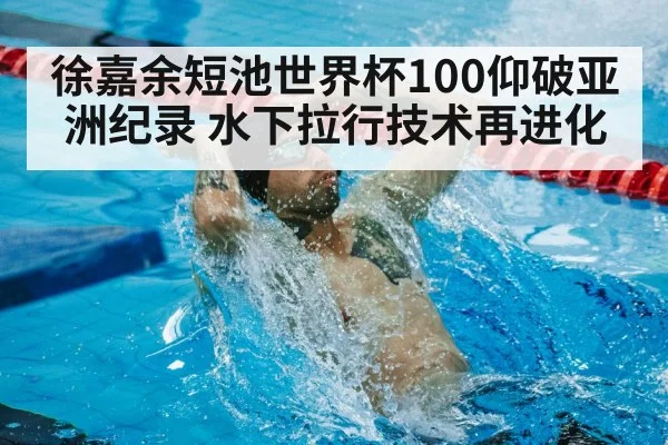 徐嘉余短池世界杯100仰破亚洲纪录 水下拉行技术再进化