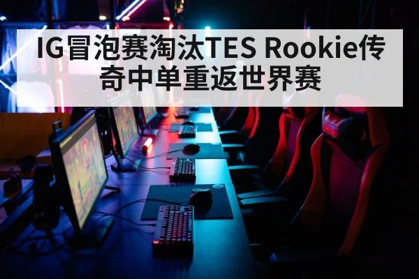 IG冒泡赛淘汰TES Rookie传奇中单重返世界赛