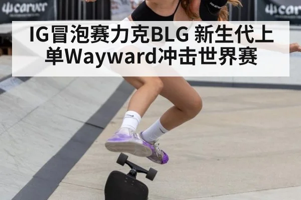 IG冒泡赛力克BLG 新生代上单Wayward冲击世界赛